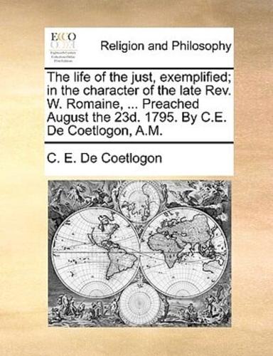 The life of the just, exemplified; in the character of the late Rev. W. Romaine, ... Preached August the 23d. 1795. By C.E. De Coetlogon, A.M.