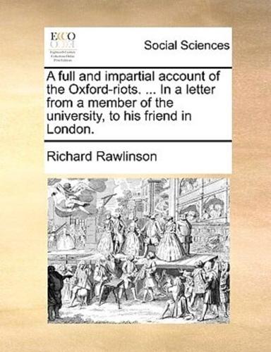 A full and impartial account of the Oxford-riots. ... In a letter from a member of the university, to his friend in London.