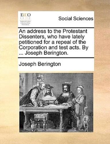 An address to the Protestant Dissenters, who have lately petitioned for a repeal of the Corporation and test acts. By ... Joseph Berington.