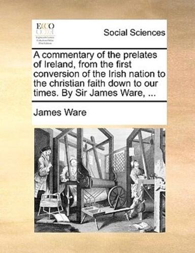 A commentary of the prelates of Ireland, from the first conversion of the Irish nation to the christian faith down to our times. By Sir James Ware, ...