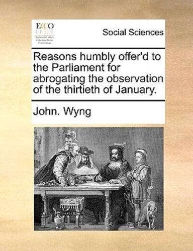 Reasons humbly offer'd to the Parliament for abrogating the observation of the thirtieth of January.