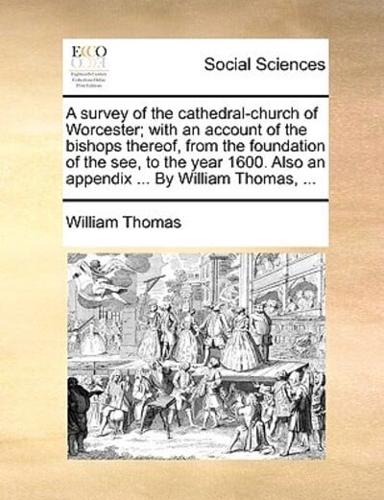 A survey of the cathedral-church of Worcester; with an account of the bishops thereof, from the foundation of the see, to the year 1600. Also an appendix ... By William Thomas, ...