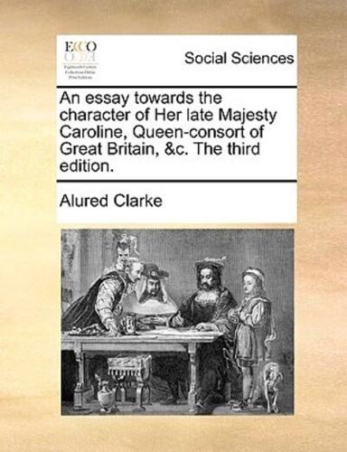 An essay towards the character of Her late Majesty Caroline, Queen-consort of Great Britain, &c. The third edition.