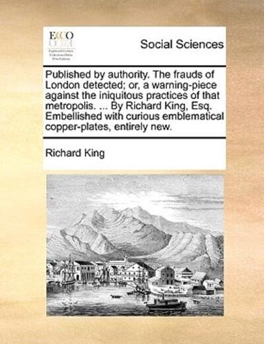 Published by authority. The frauds of London detected; or, a warning-piece against the iniquitous practices of that metropolis. ... By Richard King, Esq. Embellished with curious emblematical copper-plates, entirely new.