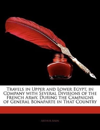 Travels in Upper and Lower Egypt, in Company With Several Divisions of the French Army, During the Campaigns of General Bonaparte in That Country