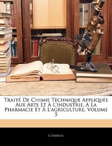 Traite De Chimie Technique Appliquee Aux Arts Et A L'Industrie, a La Pharmacie Et A L'Agriculture, Volume 5