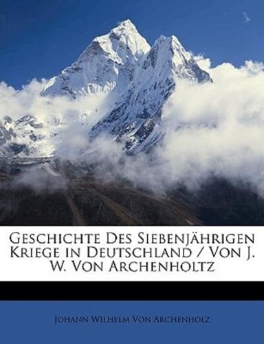 Geschichte Des Siebenj Hrigen Kriege in Deutschland Von J. W. Von Archenholtz, F Nfte Auflage