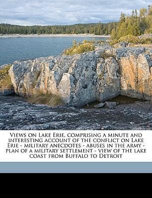 Views on Lake Erie, Comprising a Minute and Interesting Account of the Conflict on Lake Erie - Military Anecdotes - Abuses in the Army - Plan of a Military Settlement - View of the Lake Coast from Buffalo to Detroit