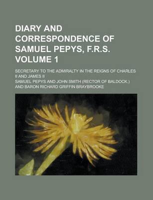 Diary and Correspondence of Samuel Pepys, F.r.s. (1); Secretary to the Admi