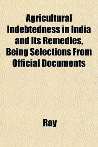 Agricultural Indebtedness in India and Its Remedies, Being Selections from Official Documents