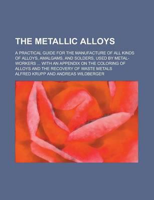 The Metallic Alloys; a Practical Guide for the Manufacture of All Kinds Of