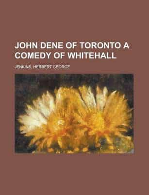 John Dene of Toronto a Comedy of Whitehall
