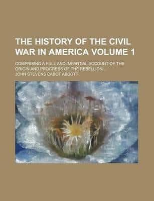 History of the Civil War in America (Volume 1); Comprising a Full and Impar