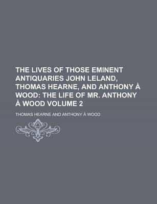The Lives of Those Eminent Antiquaries John Leland, Thomas Hearne, and Anth