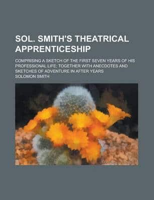 Sol. Smith's Theatrical Apprenticeship; Comprising a Sketch of the First Se
