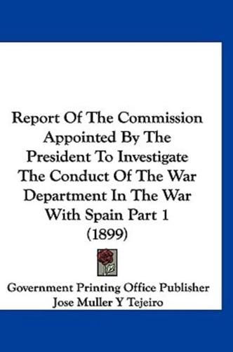 Report of the Commission Appointed by the President to Investigate the Conduct of the War Department in the War With Spain Part 1 (1899)