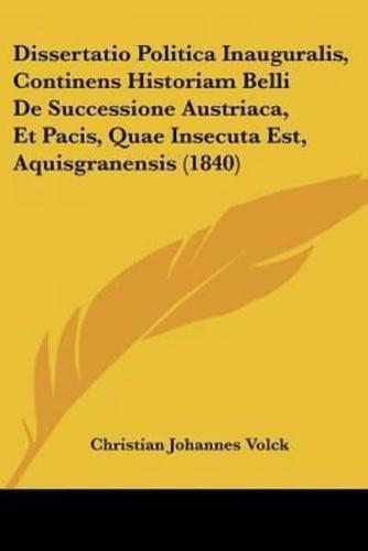 Dissertatio Politica Inauguralis, Continens Historiam Belli De Successione Austriaca, Et Pacis, Quae Insecuta Est, Aquisgranensis (1840)