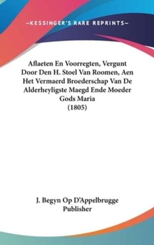 Aflaeten En Voorregten, Vergunt Door Den H. Stoel Van Roomen, Aen Het Vermaerd Broederschap Van De Alderheyligste Maegd Ende Moeder Gods Maria (1805)