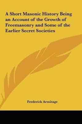 A Short Masonic History Being an Account of the Growth of Freemasonry and Some of the Earlier Secret Societies