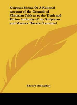 Origines Sacrae or a Rational Account of the Grounds of Christian Faith as to the Truth and Divine Authority of the Scriptures and Matters Therein Con