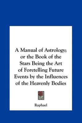 A Manual of Astrology; Or the Book of the Stars Being the Art of Foretelling Future Events by the Influences of the Heavenly Bodies