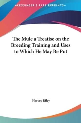 The Mule a Treatise on the Breeding Training and Uses to Which He May Be Put