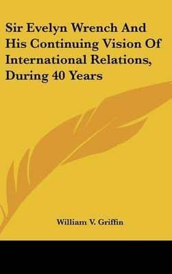 Sir Evelyn Wrench And His Continuing Vision Of International Relations, During 40 Years