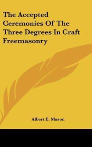 The Accepted Ceremonies of the Three Degrees in Craft Freemasonry