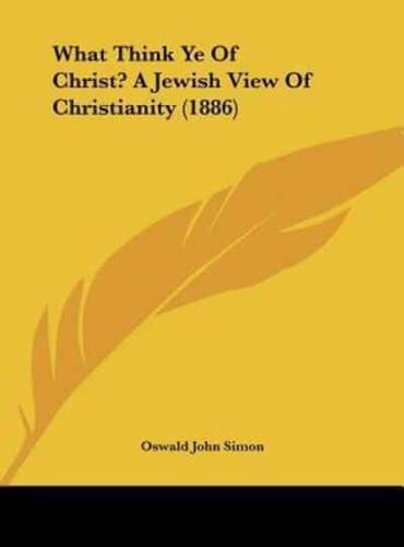 What Think Ye of Christ? A Jewish View of Christianity (1886)