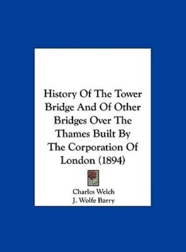 History Of The Tower Bridge And Of Other Bridges Over The Thames Built By The Corporation Of London (1894)