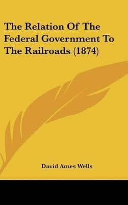 The Relation of the Federal Government to the Railroads (1874)