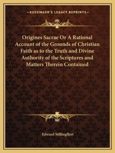 Origines Sacrae Or A Rational Account of the Grounds of Christian Faith as to the Truth and Divine Authority of the Scriptures and Matters Therein Contained