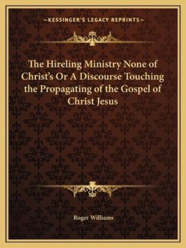 The Hireling Ministry None of Christ's Or A Discourse Touching the Propagating of the Gospel of Christ Jesus