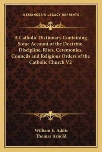 A Catholic Dictionary Containing Some Account of the Doctrine, Discipline, Rites, Ceremonies, Councils and Religious Orders of the Catholic Church V2