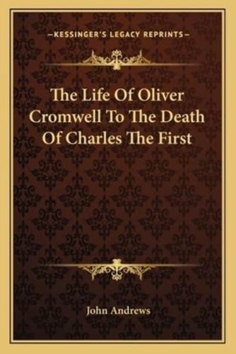 The Life Of Oliver Cromwell To The Death Of Charles The First