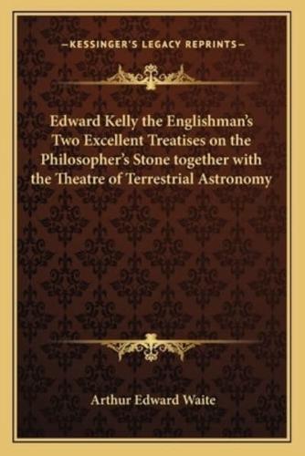 Edward Kelly the Englishman's Two Excellent Treatises on the Philosopher's Stone Together With the Theatre of Terrestrial Astronomy