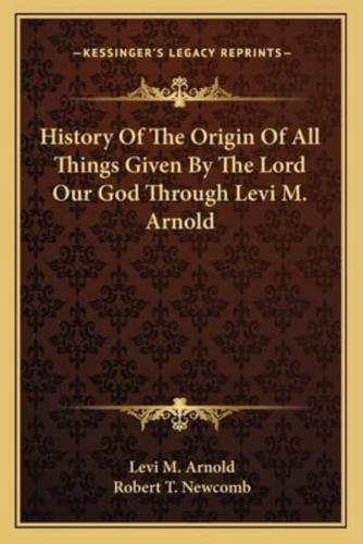 History Of The Origin Of All Things Given By The Lord Our God Through Levi M. Arnold