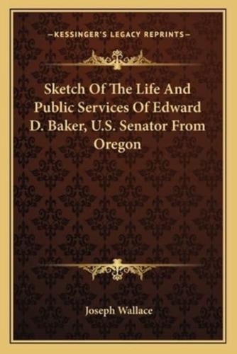 Sketch Of The Life And Public Services Of Edward D. Baker, U.S. Senator From Oregon