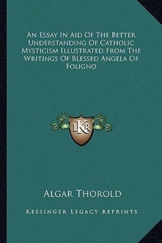 An Essay In Aid Of The Better Understanding Of Catholic Mysticism Illustrated From The Writings Of Blessed Angela Of Foligno