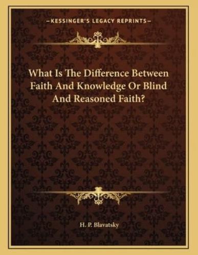 What Is the Difference Between Faith and Knowledge or Blind and Reasoned Faith?