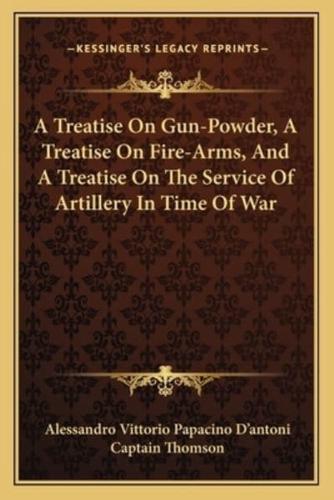 A Treatise On Gun-Powder, A Treatise On Fire-Arms, And A Treatise On The Service Of Artillery In Time Of War