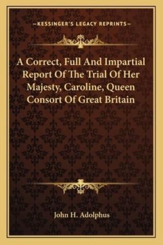 A Correct, Full And Impartial Report Of The Trial Of Her Majesty, Caroline, Queen Consort Of Great Britain
