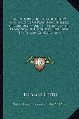 An Introduction To The Theory And Practice Of Plain And Spherical Trigonometry And The Stereographic Projection Of The Sphere; Including The Theory Of Navigation