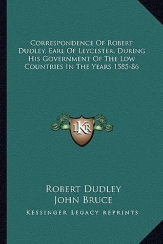 Correspondence Of Robert Dudley, Earl Of Leycester, During His Government Of The Low Countries In The Years 1585-86