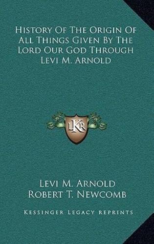 History Of The Origin Of All Things Given By The Lord Our God Through Levi M. Arnold
