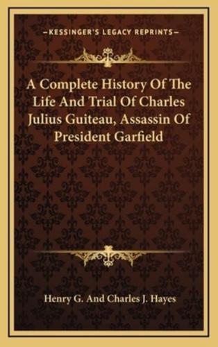 A Complete History Of The Life And Trial Of Charles Julius Guiteau, Assassin Of President Garfield
