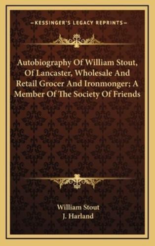 Autobiography of William Stout, of Lancaster, Wholesale and Retail Grocer and Ironmonger; A Member of the Society of Friends