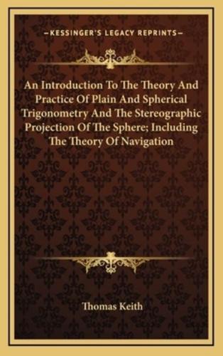 An Introduction to the Theory and Practice of Plain and Spherical Trigonometry and the Stereographic Projection of the Sphere; Including the Theory of Navigation