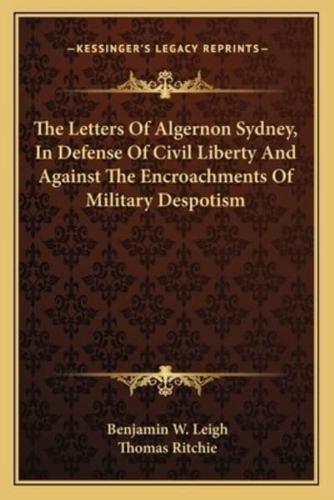 The Letters Of Algernon Sydney, In Defense Of Civil Liberty And Against The Encroachments Of Military Despotism