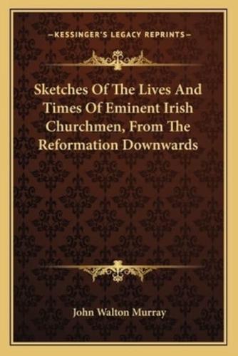 Sketches Of The Lives And Times Of Eminent Irish Churchmen, From The Reformation Downwards